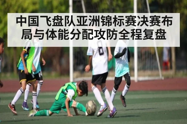 中国飞盘队亚洲锦标赛决赛布局与体能分配攻防全程复盘