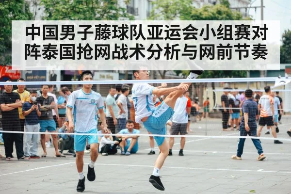 中国男子藤球队亚运会小组赛对阵泰国抢网战术分析与网前节奏