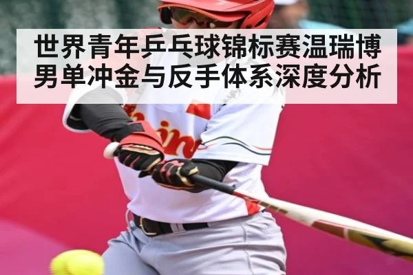 世界青年乒乓球锦标赛温瑞博男单冲金与反手体系深度分析