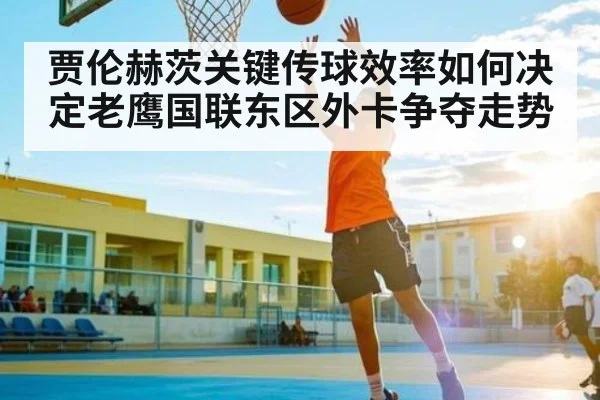 贾伦赫茨关键传球效率如何决定老鹰国联东区外卡争夺走势