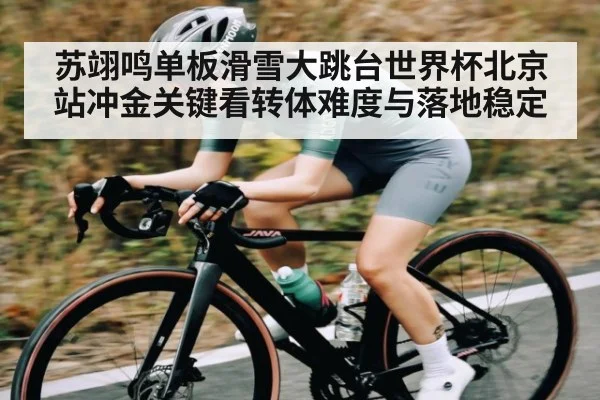苏翊鸣单板滑雪大跳台世界杯北京站冲金关键看转体难度与落地稳定