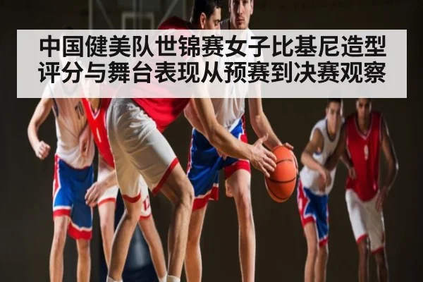 中国健美队世锦赛女子比基尼造型评分与舞台表现从预赛到决赛观察