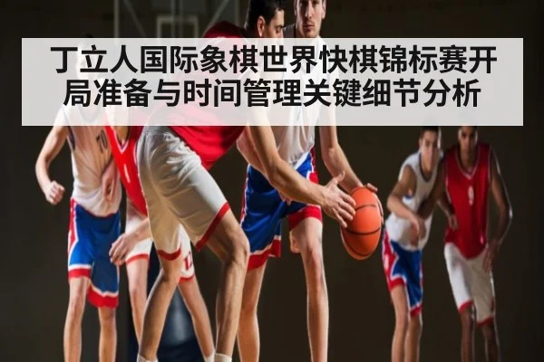 丁立人国际象棋世界快棋锦标赛开局准备与时间管理关键细节分析
