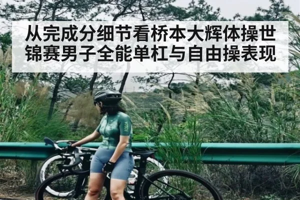 从完成分细节看桥本大辉体操世锦赛男子全能单杠与自由操表现